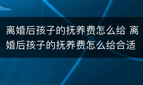 离婚后孩子的抚养费怎么给 离婚后孩子的抚养费怎么给合适