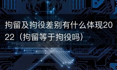 拘留及拘役差别有什么体现2022（拘留等于拘役吗）