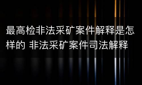 最高检非法采矿案件解释是怎样的 非法采矿案件司法解释