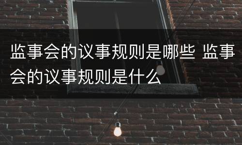 监事会的议事规则是哪些 监事会的议事规则是什么