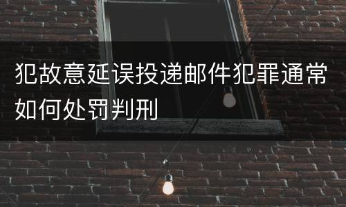 犯故意延误投递邮件犯罪通常如何处罚判刑