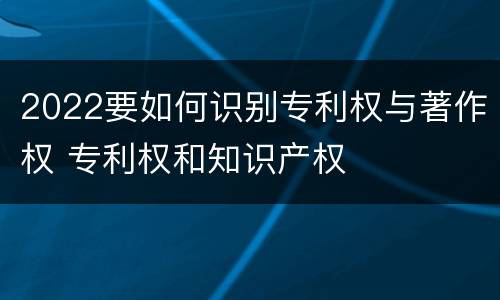 2022要如何识别专利权与著作权 专利权和知识产权