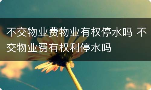 不交物业费物业有权停水吗 不交物业费有权利停水吗