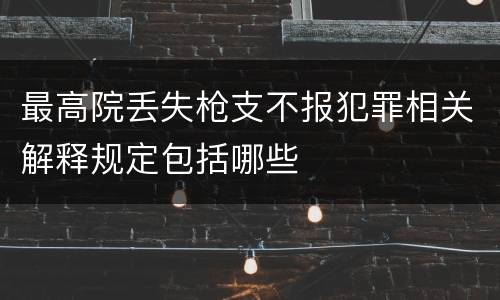 最高院丢失枪支不报犯罪相关解释规定包括哪些