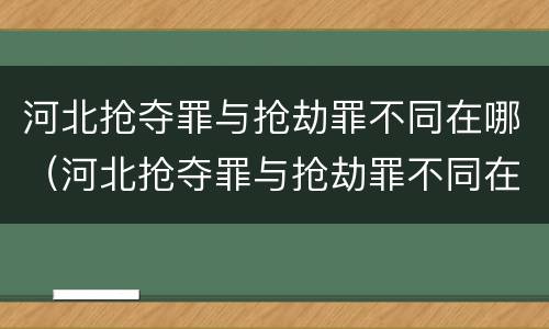 河北抢夺罪与抢劫罪不同在哪（河北抢夺罪与抢劫罪不同在哪查）