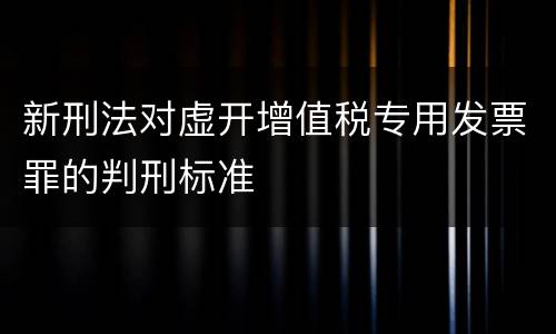 新刑法对虚开增值税专用发票罪的判刑标准