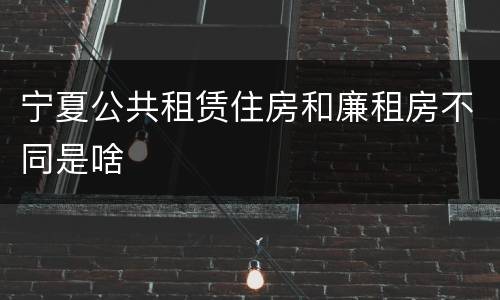 宁夏公共租赁住房和廉租房不同是啥