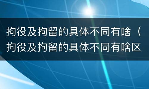 拘役及拘留的具体不同有啥(拘役及拘留的具体不同有啥区别)