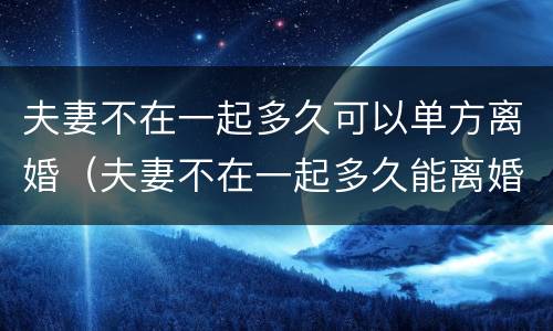 夫妻不在一起多久可以单方离婚（夫妻不在一起多久能离婚）