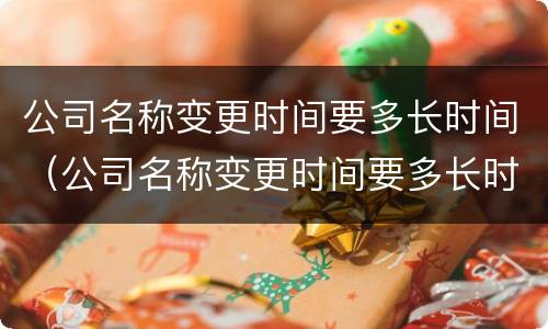 公司名称变更时间要多长时间（公司名称变更时间要多长时间办完）