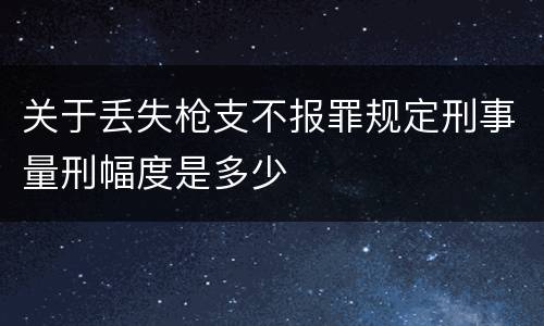 关于丢失枪支不报罪规定刑事量刑幅度是多少