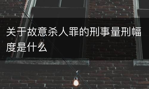 关于故意杀人罪的刑事量刑幅度是什么