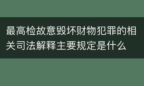 最高检故意毁坏财物犯罪的相关司法解释主要规定是什么
