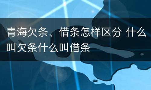 青海欠条、借条怎样区分 什么叫欠条什么叫借条