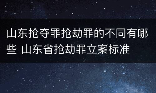 山东抢夺罪抢劫罪的不同有哪些 山东省抢劫罪立案标准