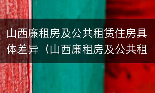 山西廉租房及公共租赁住房具体差异（山西廉租房及公共租赁住房具体差异是什么）