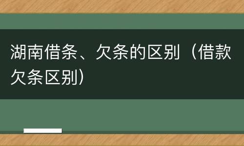 湖南借条、欠条的区别（借款欠条区别）