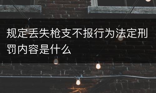规定丢失枪支不报行为法定刑罚内容是什么