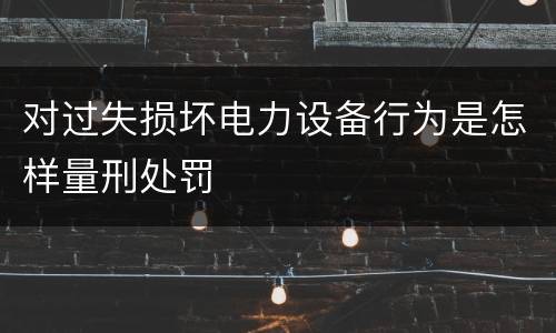 对过失损坏电力设备行为是怎样量刑处罚