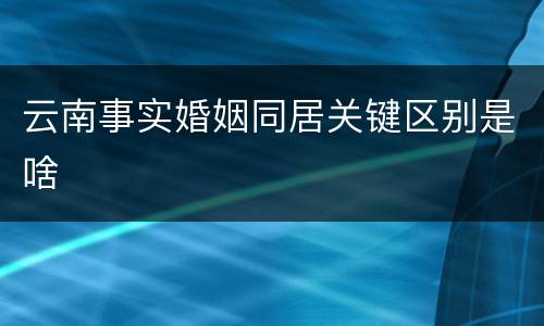 云南事实婚姻同居关键区别是啥