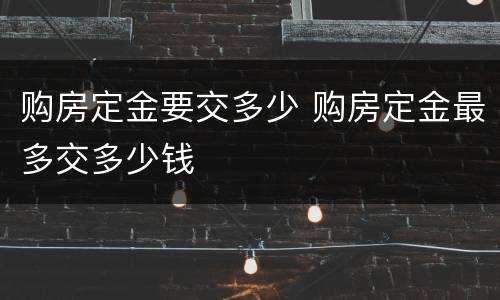 购房定金要交多少 购房定金最多交多少钱