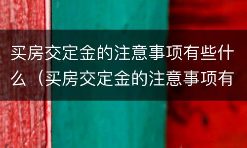 买房交定金的注意事项有些什么（买房交定金的注意事项有些什么内容）