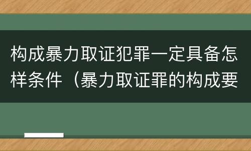 构成暴力取证犯罪一定具备怎样条件（暴力取证罪的构成要件）