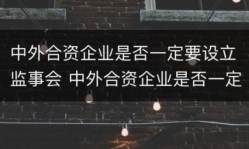 中外合资企业是否一定要设立监事会 中外合资企业是否一定要设立监事会呢