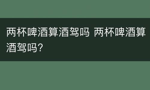 两杯啤酒算酒驾吗 两杯啤酒算酒驾吗?