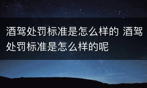 酒驾处罚标准是怎么样的 酒驾处罚标准是怎么样的呢