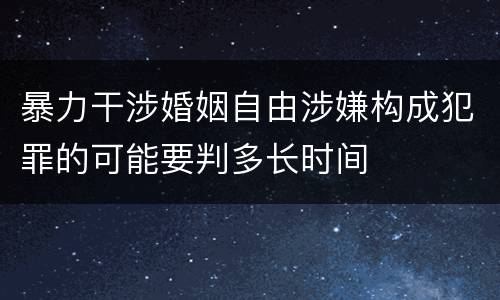 暴力干涉婚姻自由涉嫌构成犯罪的可能要判多长时间