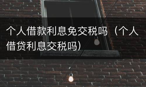 个人借款利息免交税吗（个人借贷利息交税吗）