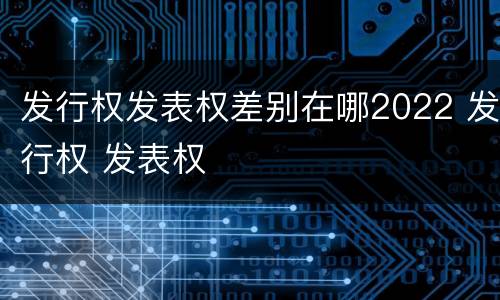 发行权发表权差别在哪2022 发行权 发表权