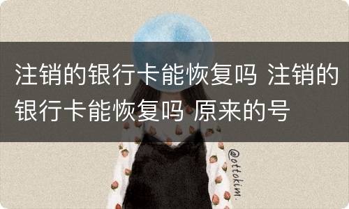 注销的银行卡能恢复吗 注销的银行卡能恢复吗 原来的号