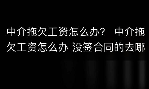 中介拖欠工资怎么办？ 中介拖欠工资怎么办 没签合同的去哪里告