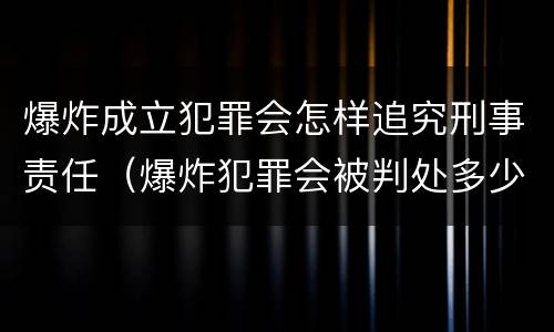 爆炸成立犯罪会怎样追究刑事责任（爆炸犯罪会被判处多少年）
