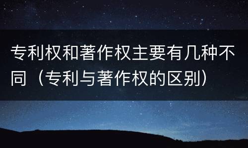 专利权和著作权主要有几种不同（专利与著作权的区别）