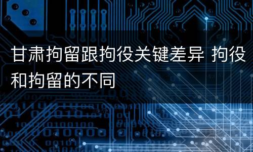 甘肃拘留跟拘役关键差异 拘役和拘留的不同