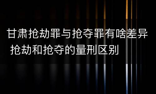 甘肃抢劫罪与抢夺罪有啥差异 抢劫和抢夺的量刑区别