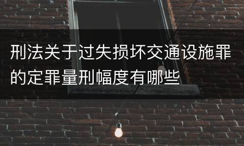 刑法关于过失损坏交通设施罪的定罪量刑幅度有哪些