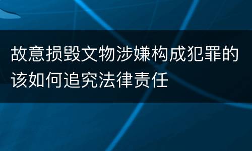 故意损毁文物涉嫌构成犯罪的该如何追究法律责任