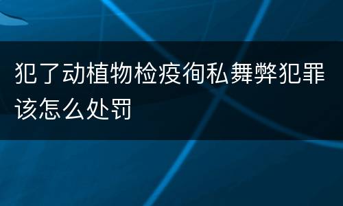 犯了动植物检疫徇私舞弊犯罪该怎么处罚