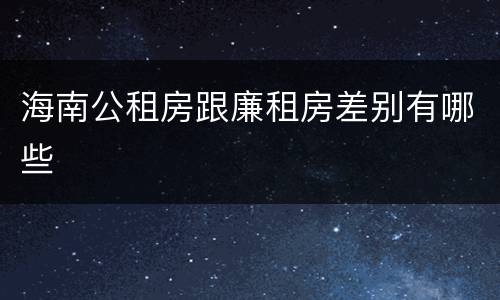 海南公租房跟廉租房差别有哪些