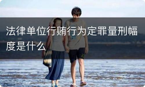 法律单位行贿行为定罪量刑幅度是什么
