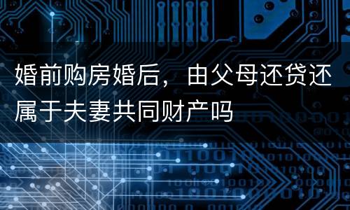 婚前购房婚后，由父母还贷还属于夫妻共同财产吗