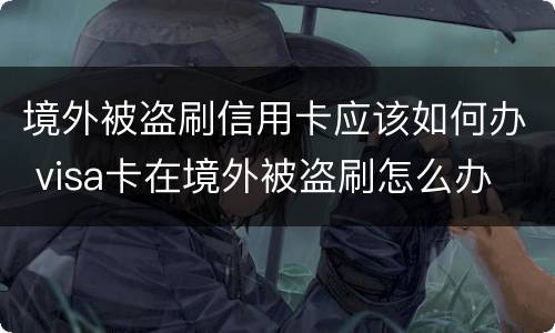 境外被盗刷信用卡应该如何办 visa卡在境外被盗刷怎么办