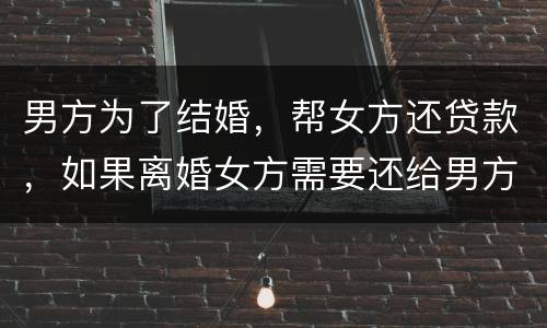 男方为了结婚，帮女方还贷款，如果离婚女方需要还给男方钱吗
