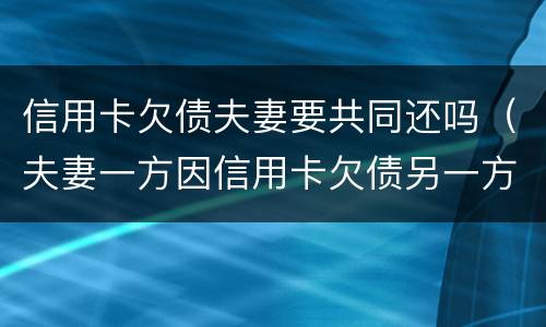信用卡欠债夫妻要共同还吗（夫妻一方因信用卡欠债另一方有义务还吗）