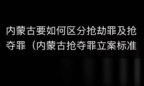 内蒙古要如何区分抢劫罪及抢夺罪（内蒙古抢夺罪立案标准）