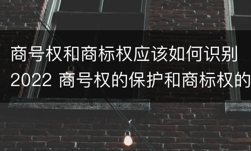 商号权和商标权应该如何识别2022 商号权的保护和商标权的保护一样是全国性范围的